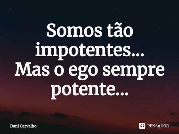 ⁠Somos tão impotentes...
Mas o ego sempre potente...... Frase de Dani Carvalho.