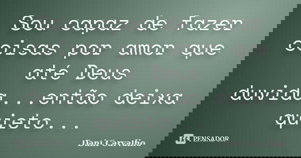 Sou capaz de fazer coisas por amor que até Deus duvida...então deixa quieto...... Frase de Dani Carvalho.