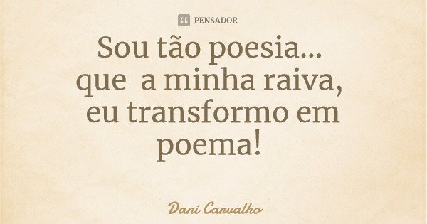 Sou tão poesia... que a minha raiva, eu transformo em poema!... Frase de Dani Carvalho.