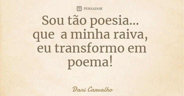 Sou tão poesia... que a minha raiva, eu transformo em poema!... Frase de Dani Carvalho.