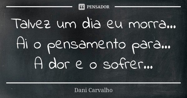 Talvez um dia eu morra... Ai o pensamento para... A dor e o sofrer...... Frase de Dani Carvalho.