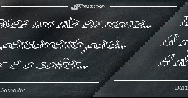 Talvez um dia eu morra... Ai o pensamento para... A dor e o sofrer...... Frase de Dani Carvalho.