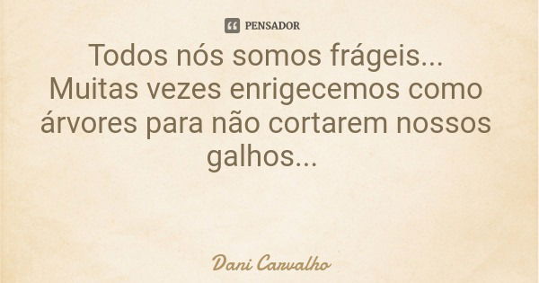 Todos nós somos frágeis... Muitas vezes enrigecemos como árvores para não cortarem nossos galhos...... Frase de Dani Carvalho.
