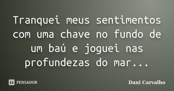 Tranquei meus sentimentos com uma chave no fundo de um baú e joguei nas profundezas do mar...... Frase de Dani Carvalho.