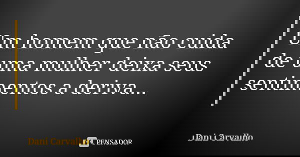 Um homem que não cuida de uma mulher deixa seus sentimentos a deriva...... Frase de Dani Carvalho.