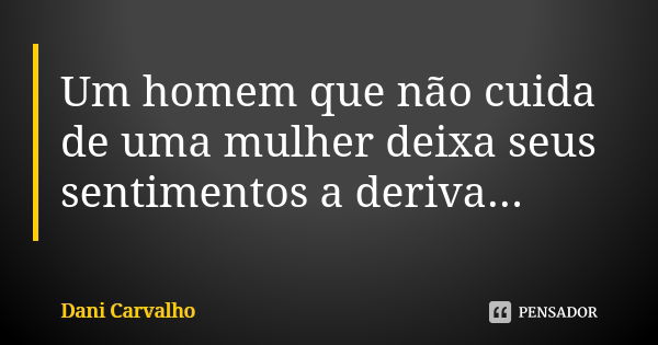 Um homem que não cuida de uma mulher deixa seus sentimentos a deriva...... Frase de Dani Carvalho.