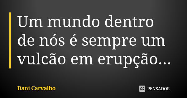 Um mundo dentro de nós é sempre um vulcão em erupção...... Frase de Dani CARVALHO.