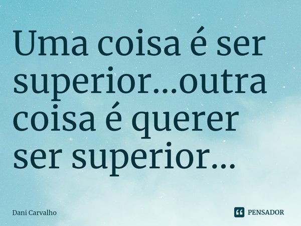 ⁠Uma coisa é ser superior...outra coisa é querer ser superior...... Frase de Dani Carvalho.