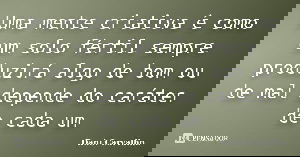Uma mente criativa é como um solo fértil sempre produzirá algo de bom ou de mal depende do caráter de cada um... Frase de Dani Carvalho.