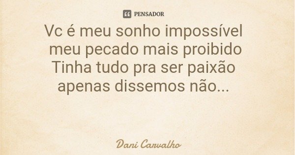 Vc é meu sonho impossível meu pecado mais proibido Tinha tudo pra ser paixão apenas dissemos não...... Frase de Dani Carvalho.