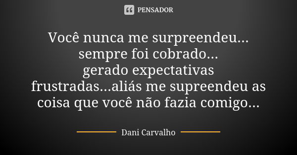 Você nunca me surpreendeu... sempre foi cobrado... gerado expectativas frustradas...aliás me supreendeu as coisa que você não fazia comigo...... Frase de Dani Carvalho.