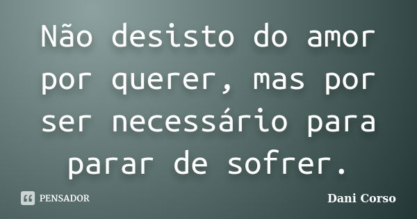 Não desisto do amor por querer, mas por ser necessário para parar de sofrer.... Frase de Dani Corso.