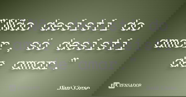 "Não desisti do amor, só desisti de amar."... Frase de Dani Corso.