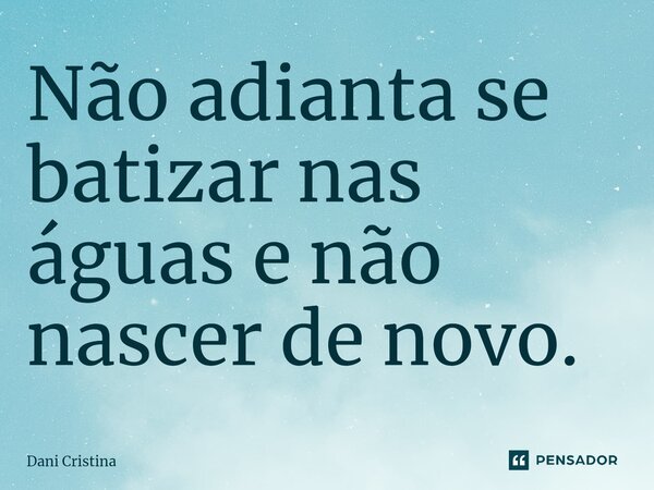Não adianta se batizar nas águas e não nascer de novo.⁠... Frase de Dani Cristina.