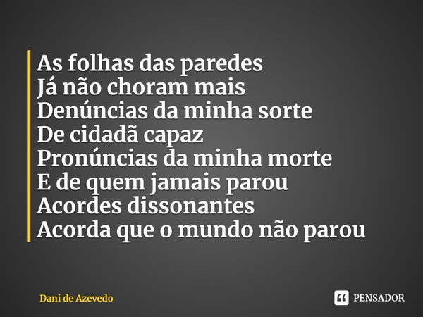 ⁠As folhas das paredes
Já não choram mais
Denúncias da minha sorte
De cidadã capaz
Pronúncias da minha morte
E de quem jamais parou
Acordes dissonantes
Acorda q... Frase de Dani de Azevedo.