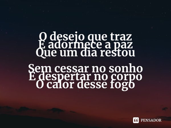 ⁠O desejo que traz
E adormece a paz
Que um dia restou
Sem cessar no sonho
E despertar no corpo
O calor desse fogo... Frase de Dani de Azevedo.