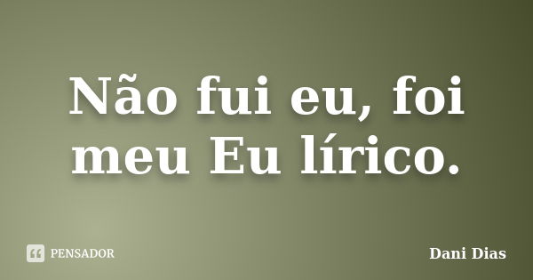 Não fui eu, foi meu Eu lírico.... Frase de Dani Dias.