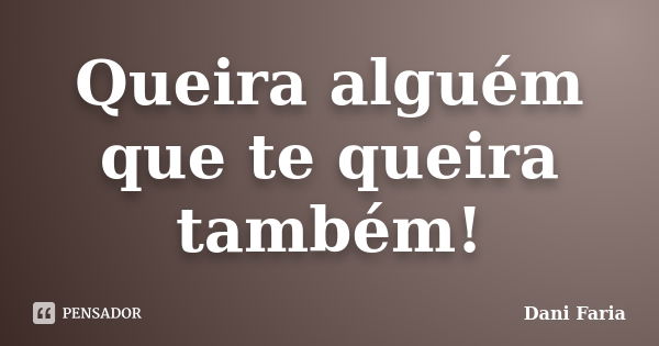 Queira alguém que te queira também!... Frase de Dani Faria.