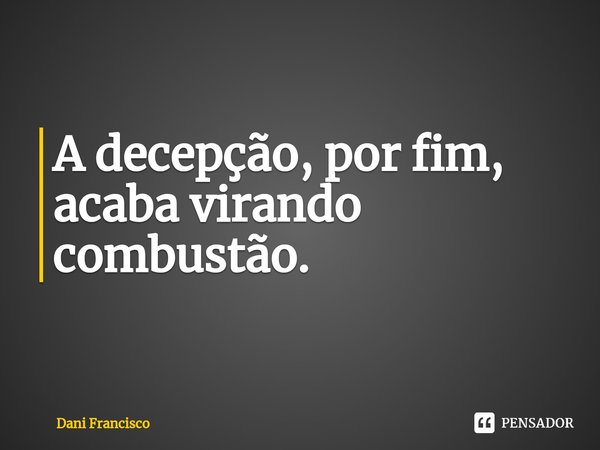 ⁠A decepção, por fim, acaba virando combustão.... Frase de Dani Francisco.