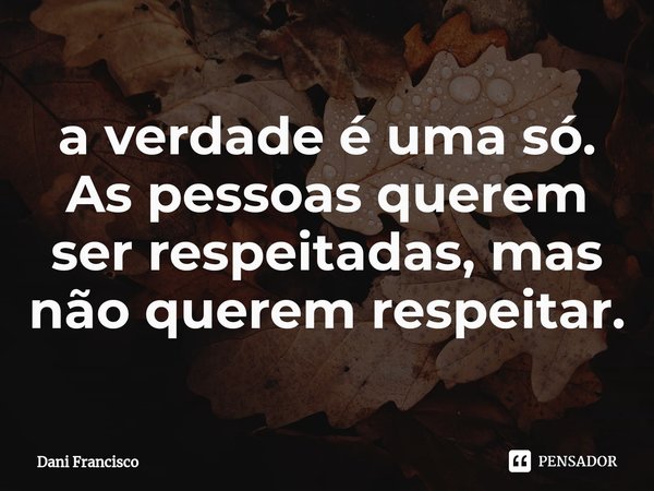 ⁠a verdade é uma só. As pessoas querem ser respeitadas, mas não querem respeitar.... Frase de Dani Francisco.
