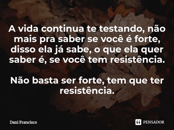 ⁠A vida continua te testando, não mais pra saber se você é forte, disso ela já sabe, o que ela quer saber é, se você tem resistência. Não basta ser forte, tem q... Frase de Dani Francisco.