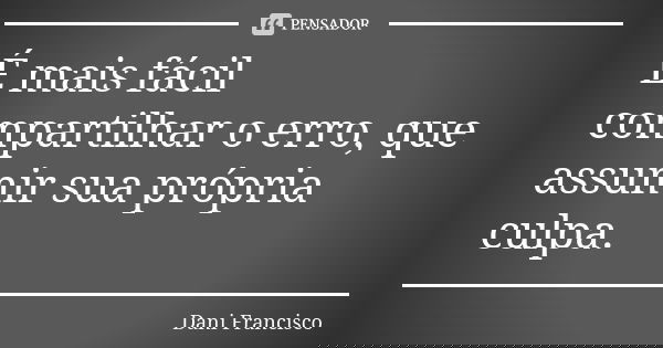 É mais fácil compartilhar o erro, que assumir sua própria culpa.... Frase de Dani Francisco.