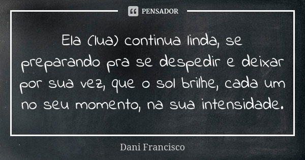 Ela (lua) continua linda, se preparando pra se despedir e deixar por sua vez, que o sol brilhe, cada um no seu momento, na sua intensidade.... Frase de Dani Francisco.