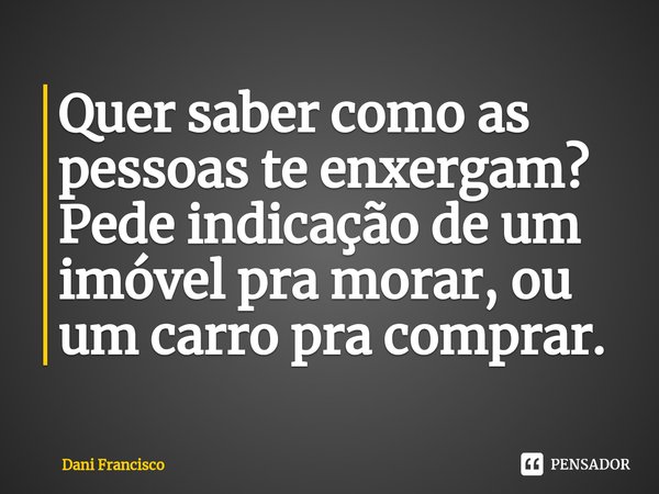 ⁠Quer saber como as pessoas te enxergam? Pede indicação de um imóvel pra morar, ou um carro pra comprar.... Frase de Dani Francisco.