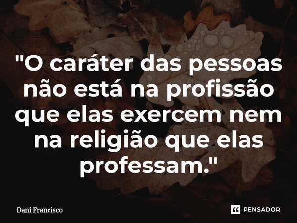 "O caráter das pessoas não está na profissão que elas exercem nem na religião que elas professam."... Frase de Dani Francisco.