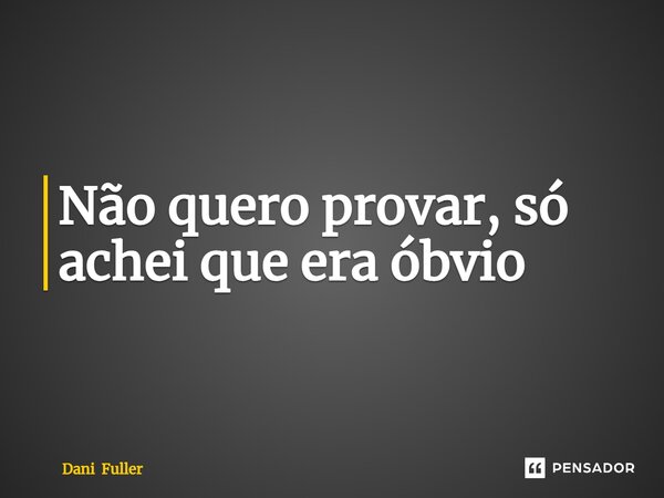⁠Não quero provar, só achei que era óbvio... Frase de Dani Fuller.