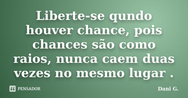 Liberte-se qundo houver chance, pois chances são como raios, nunca caem duas vezes no mesmo lugar .... Frase de Dani G..