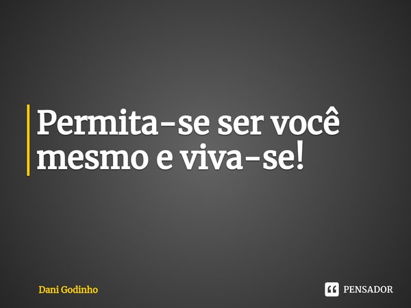 ⁠Permita-se ser você mesmo e viva-se!... Frase de Dani Godinho.