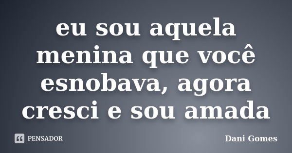 eu sou aquela menina que você esnobava, agora cresci e sou amada... Frase de dani gomes.