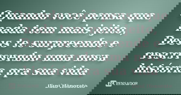 Quando você pensa que nada tem mais jeito, Deus te surpreende e rescrevendo uma nova história pra sua vida... Frase de Dani Honorato.