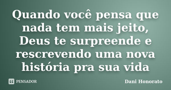 Quando você pensa que nada tem mais jeito, Deus te surpreende e rescrevendo uma nova história pra sua vida... Frase de Dani Honorato.