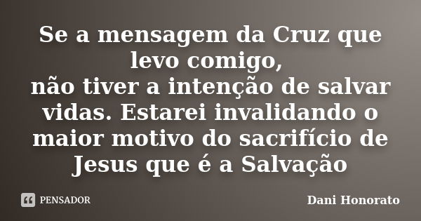 Se a mensagem da Cruz que levo comigo, não tiver a intenção de salvar vidas. Estarei invalidando o maior motivo do sacrifício de Jesus que é a Salvação... Frase de Dani Honorato.