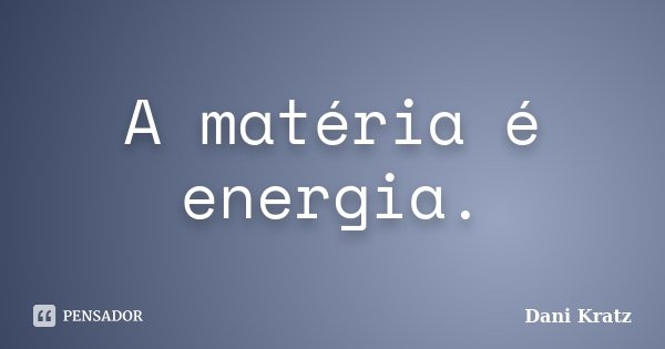 A matéria é energia.... Frase de Dani Kratz.