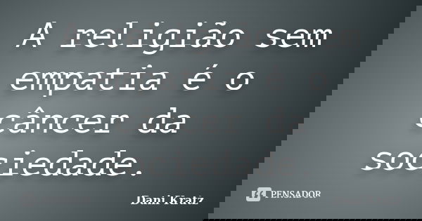 A religião sem empatia é o câncer da sociedade.... Frase de Dani Kratz.