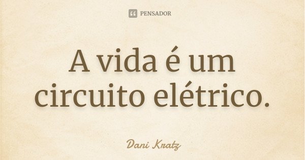 A vida é um circuito elétrico.... Frase de Dani Kratz.