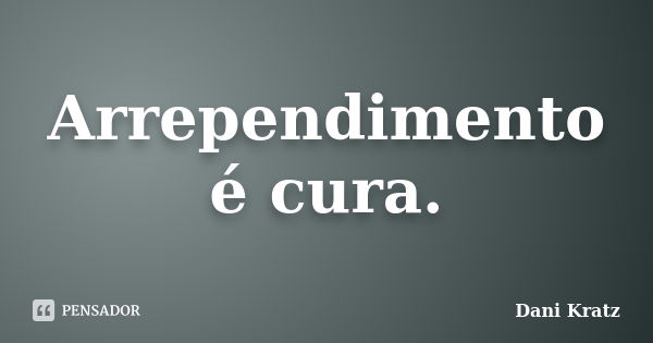 Arrependimento é cura.... Frase de Dani Kratz.