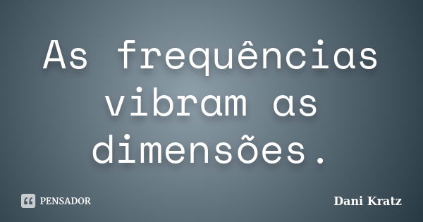 As frequências vibram as dimensões.... Frase de Dani Kratz.