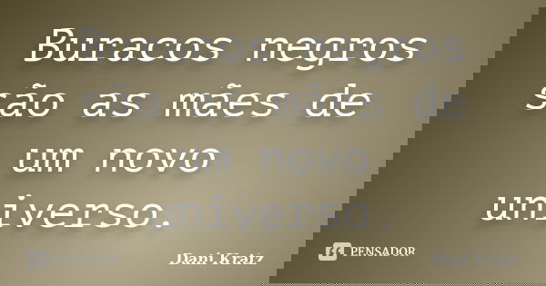 Buracos negros são as mães de um novo universo.... Frase de Dani Kratz.