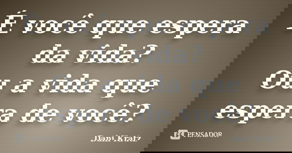 É você que espera da vida? Ou a vida que espera de você?... Frase de Dani Kratz.
