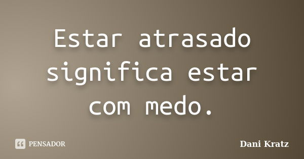 Estar Atrasado Significa Estar Com Medo Dani Kratz Pensador 6948