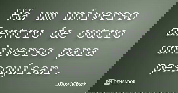Há um universo dentro de outro universo para pesquisar.... Frase de Dani Kratz.
