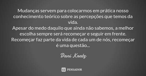 Mudanças servem para colocarmos em prática nosso conhecimento teórico sobre as percepções que temos da vida. Apesar do medo daquilo que ainda não sabemos, a mel... Frase de Dani Kratz.