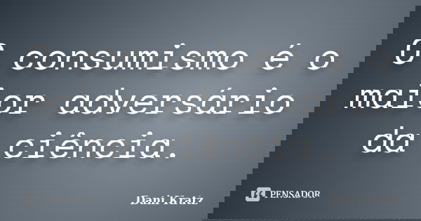 O consumismo é o maior adversário da ciência.... Frase de Dani Kratz.
