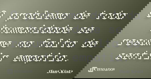 O problema de toda humanidade se resume na falta de sentir empatia.... Frase de Dani Kratz.