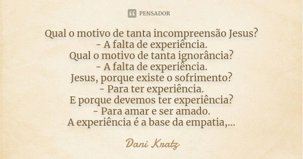 Qual o motivo de tanta incompreensão Jesus? - A falta de experiência. Qual o motivo de tanta ignorância? - A falta de experiência. Jesus, porque existe o sofrim... Frase de Dani Kratz.