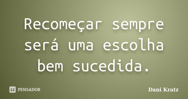 Recomeçar sempre será uma escolha bem sucedida.... Frase de dani kratz.